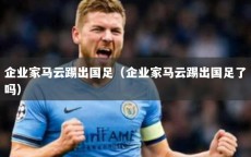 企业家马云踢出国足（企业家马云踢出国足了吗）