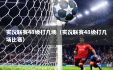 实况联赛48级打几场（实况联赛48级打几场比赛）