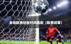 各级联赛结束时间最新（联赛结果）