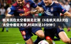 航天员在太空看国足比赛（6名航天员2次在太空中看见天使,时间长达10分钟!）