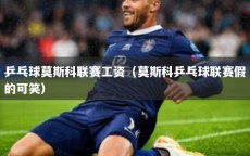 乒乓球莫斯科联赛工资（莫斯科乒乓球联赛假的可笑）