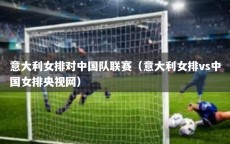 意大利女排对中国队联赛（意大利女排vs中国女排央视网）