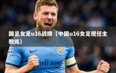 国足女足u16战绩（中国u16女足现任主教练）