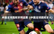 中国足球西班牙预选赛（中国足球西班牙人）