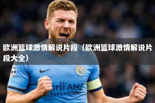欧洲篮球激情解说片段(欧洲篮球激情解说片段大全)