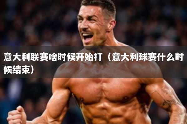 意大利联赛啥时候开始打(意大利球赛什么时候结束)