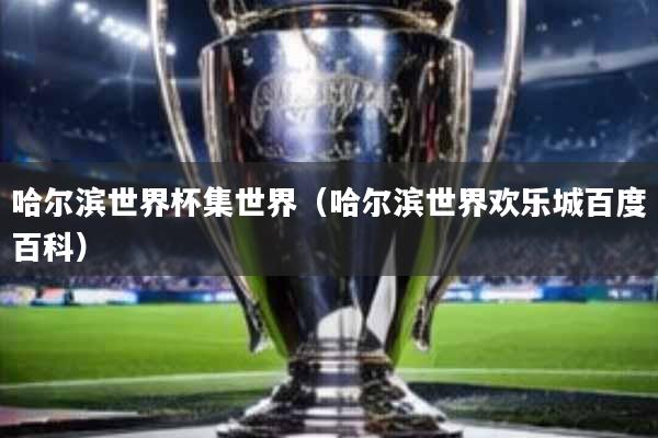 哈尔滨世界杯集世界(哈尔滨世界欢乐城百度百科)