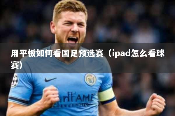 用平板如何看国足预选赛(ipad怎么看球赛)