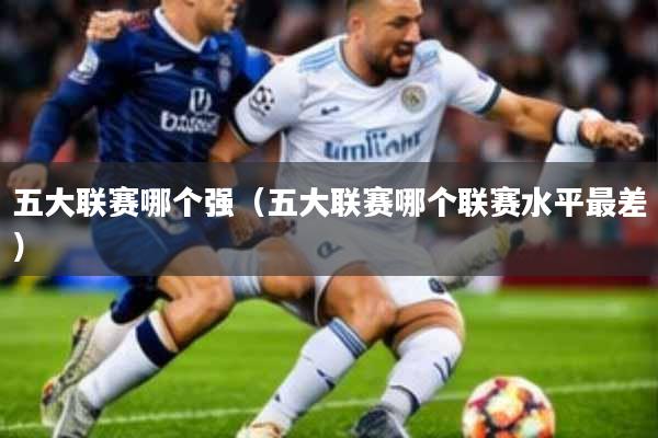 五大联赛哪个强(五大联赛哪个联赛水平最差)