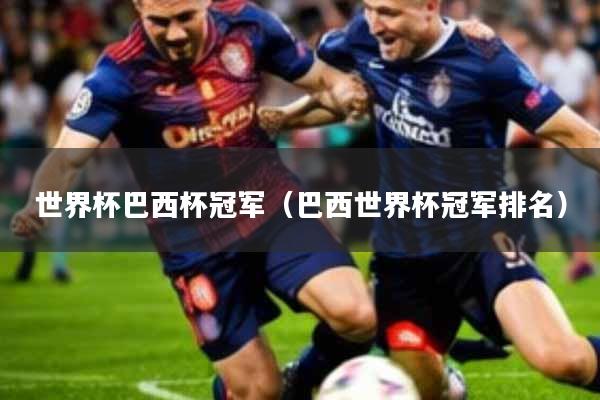 世界杯巴西杯冠军(巴西世界杯冠军排名)