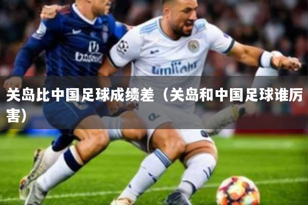 关岛比中国足球成绩差(关岛和中国足球谁厉害)