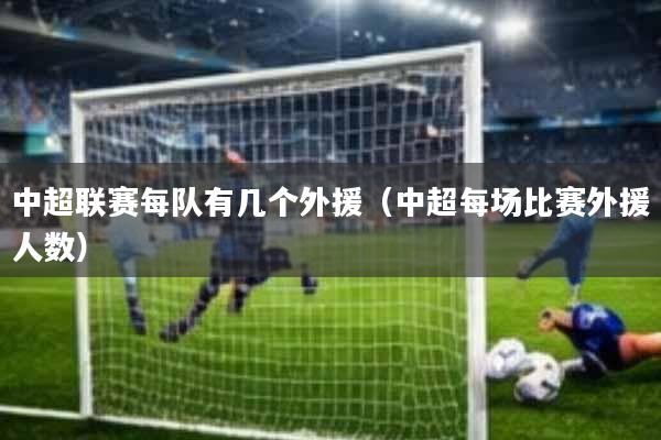 中超联赛每队有几个外援(中超每场比赛外援人数)