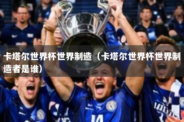 卡塔尔世界杯世界制造(卡塔尔世界杯世界制造者是谁)