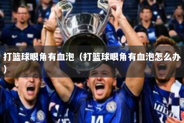 打篮球眼角有血泡(打篮球眼角有血泡怎么办)