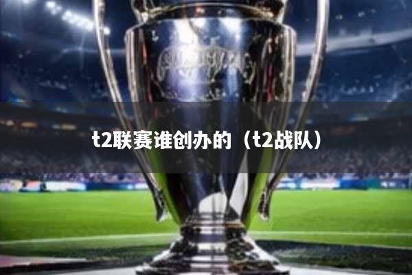t2联赛谁创办的(t2战队)