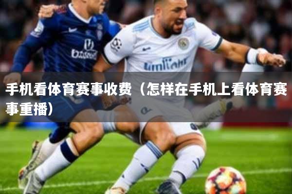 手机看体育赛事收费(怎样在手机上看体育赛事重播)