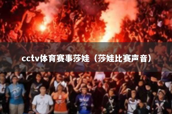 cctv体育赛事莎娃(莎娃比赛声音)