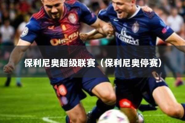 保利尼奥超级联赛(保利尼奥停赛)