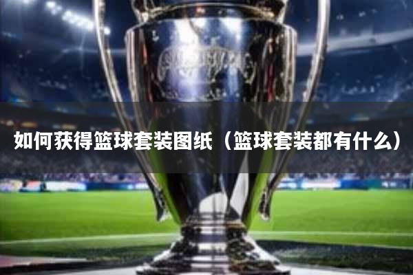 如何获得篮球套装图纸(篮球套装都有什么)